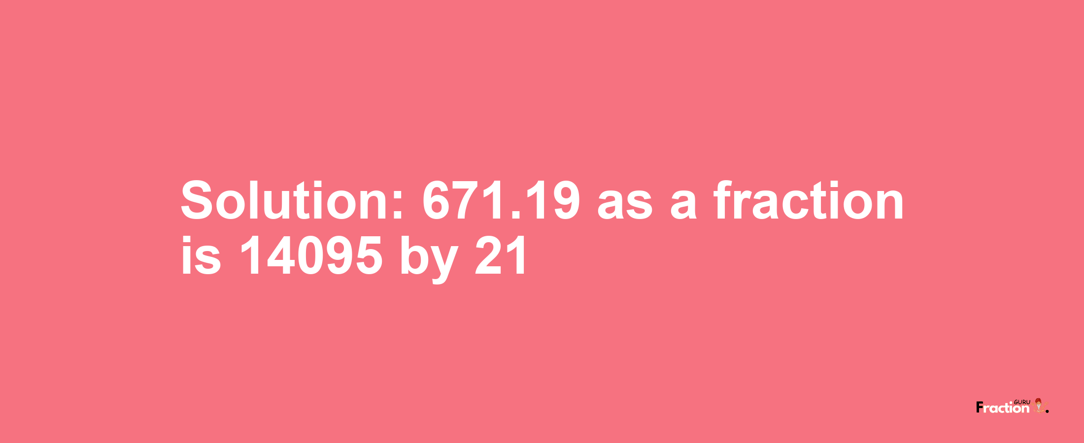 Solution:671.19 as a fraction is 14095/21